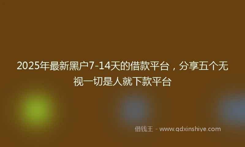 2025年最新黑户7-14天的借款平台,分享五个无视一切是人就下款平台
