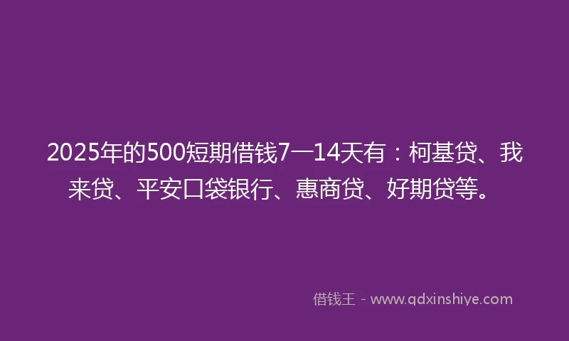 2025年的500短期借钱7一14天有：柯基贷、我来贷、平安口袋银行、惠商贷、好期贷等。