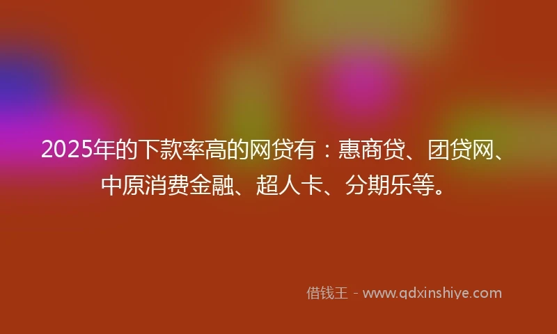 2025年的下款率高的网贷有:惠商贷、团贷网、中原消费金融、超人卡、分期乐等。