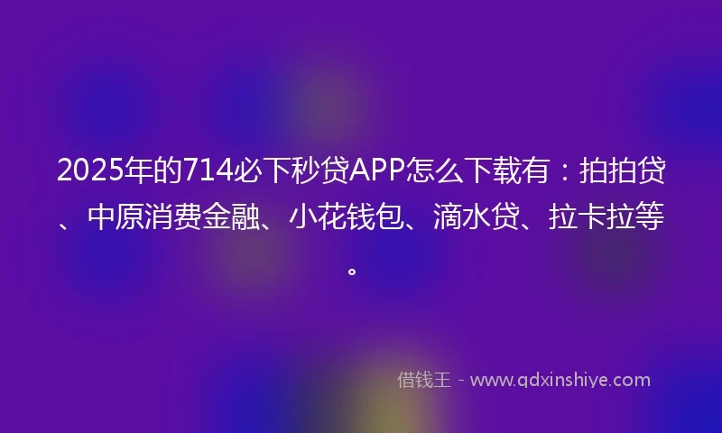 2025年的714必下秒贷APP怎么下载有：拍拍贷、中原消费金融、小花钱包、滴水贷、拉卡拉等。