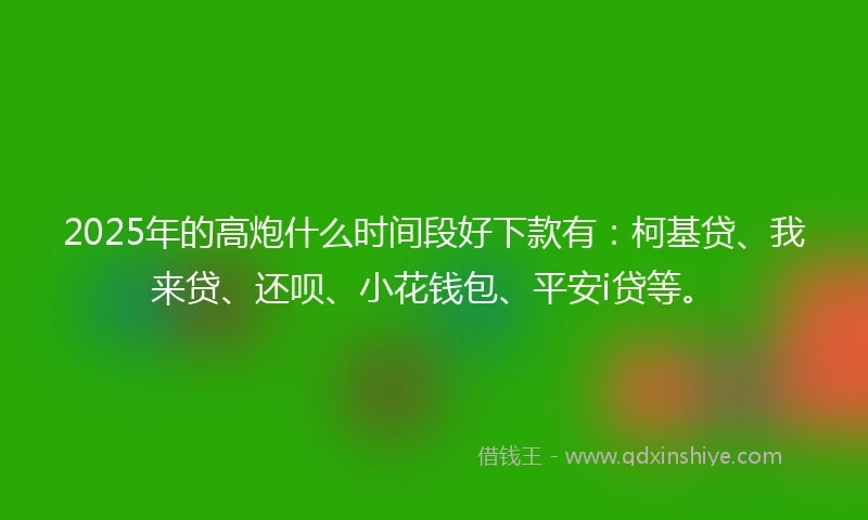 2025年的高炮什么时间段好下款有：柯基贷、我来贷、还呗、小花钱包、平安i贷等。
