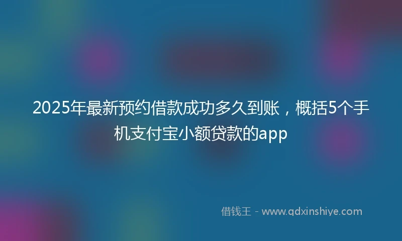 2025年最新预约借款成功多久到账,概括5个手机支付宝小额贷款的app