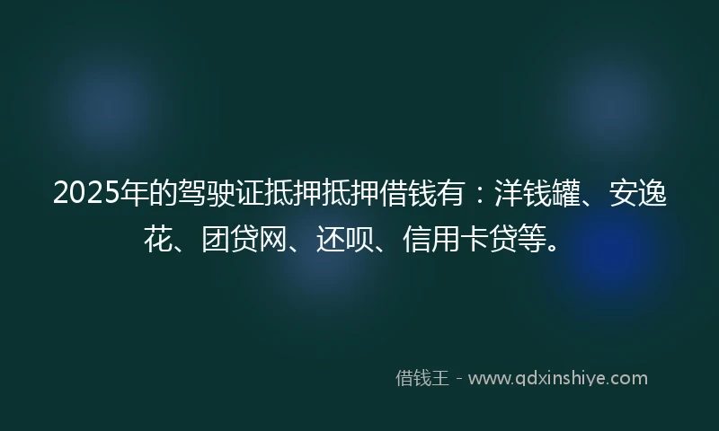 2025年的驾驶证抵押抵押借钱有：洋钱罐、安逸花、团贷网、还呗、信用卡贷等。