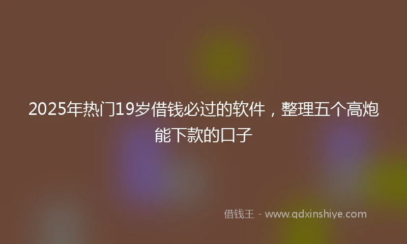 2025年热门19岁借钱必过的软件，整理五个高炮能下款的口子