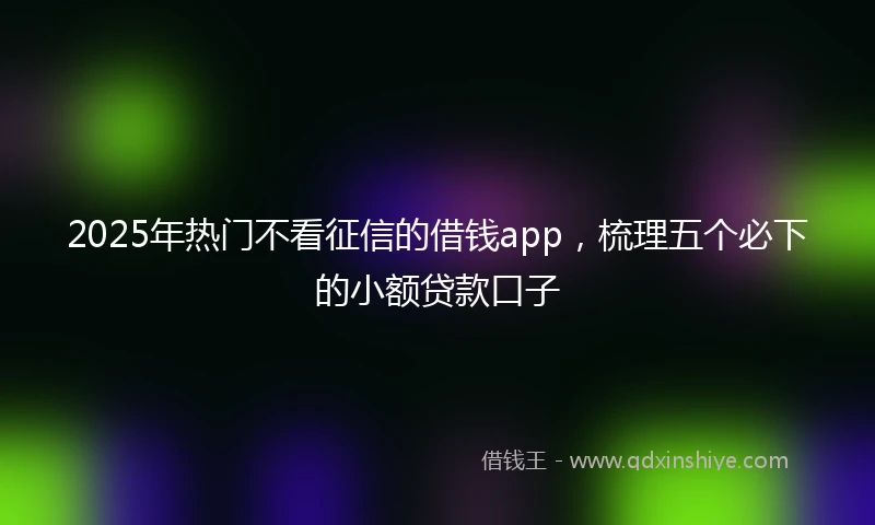 2025年热门不看征信的借钱app，梳理五个必下的小额贷款口子