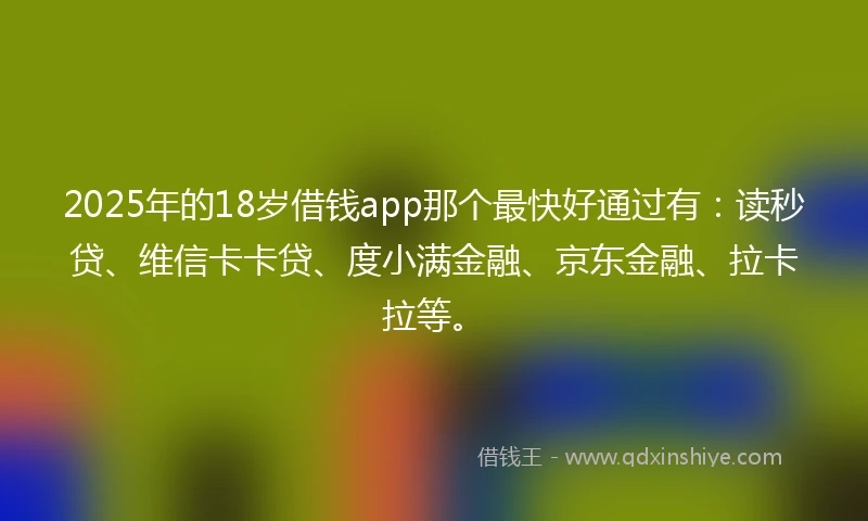 2025年的18岁借钱app那个最快好通过有:读秒贷、维信卡卡贷、度小满金融、京东金融、拉卡拉等。