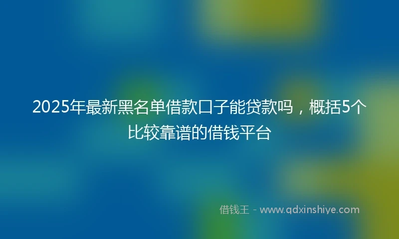 2025年最新黑名单借款口子能贷款吗，概括5个比较靠谱的借钱平台