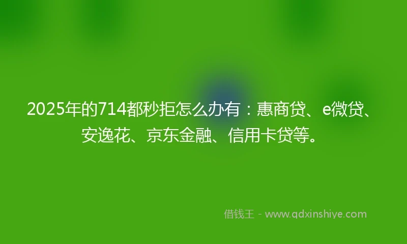 2025年的714都秒拒怎么办有:惠商贷、e微贷、安逸花、京东金融、信用卡贷等。