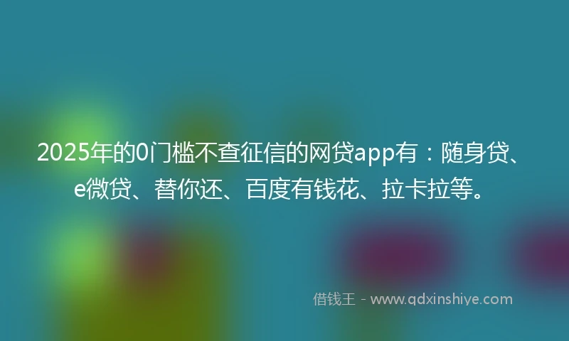 2025年的0门槛不查征信的网贷app有：随身贷、e微贷、替你还、百度有钱花、拉卡拉等。