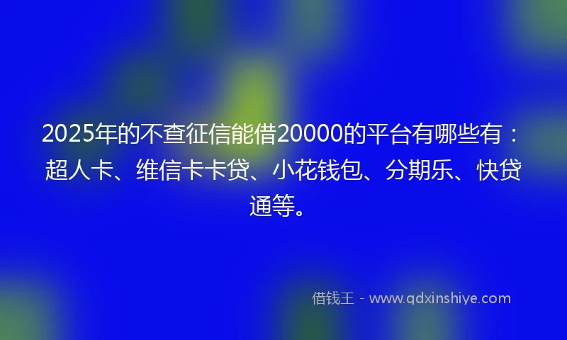 2025年的不查征信能借20000的平台有哪些有：超人卡、维信卡卡贷、小花钱包、分期乐、快贷通等。
