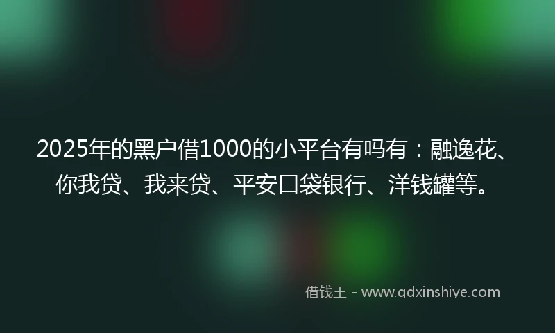 2025年的黑户借1000的小平台有吗有：融逸花、你我贷、我来贷、平安口袋银行、洋钱罐等。