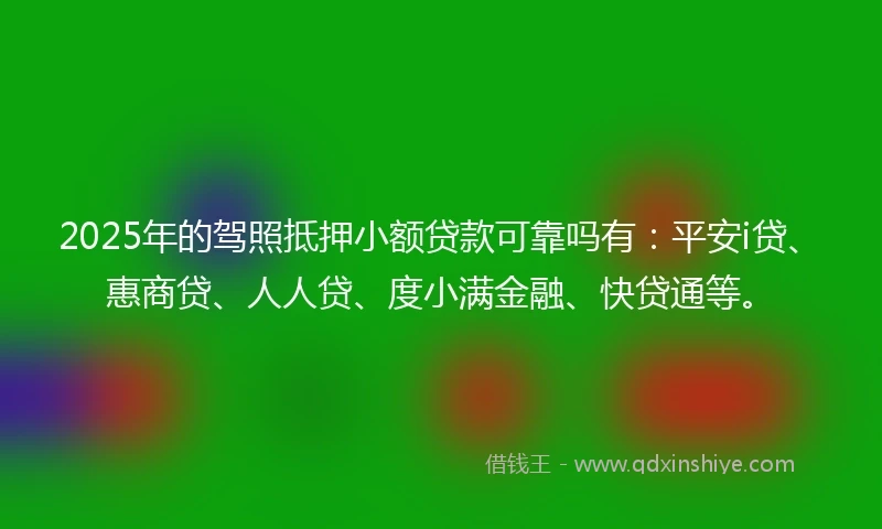 2025年的驾照抵押小额贷款可靠吗有：平安i贷、惠商贷、人人贷、度小满金融、快贷通等。