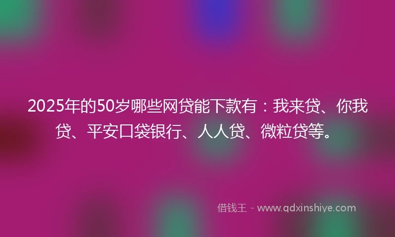 2025年的50岁哪些网贷能下款有：我来贷、你我贷、平安口袋银行、人人贷、微粒贷等。