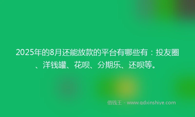 2025年的8月还能放款的平台有哪些有:投友圈、洋钱罐、花呗、分期乐、还呗等。