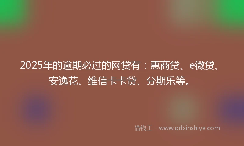 2025年的逾期必过的网贷有：惠商贷、e微贷、安逸花、维信卡卡贷、分期乐等。