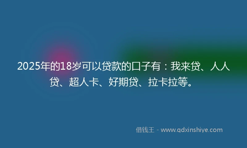 2025年的18岁可以贷款的口子有：我来贷、人人贷、超人卡、好期贷、拉卡拉等。
