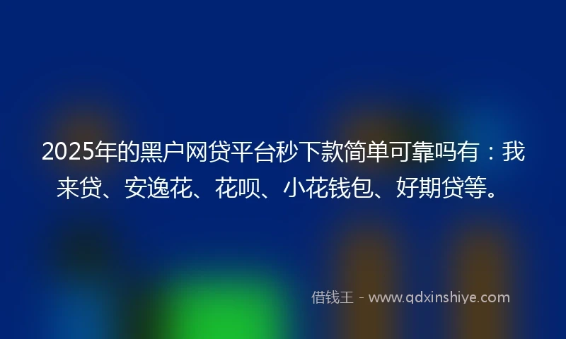 2025年的黑户网贷平台秒下款简单可靠吗有：我来贷、安逸花、花呗、小花钱包、好期贷等。