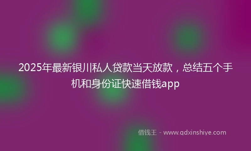 2025年最新银川私人贷款当天放款，总结五个手机和身份证快速借钱app