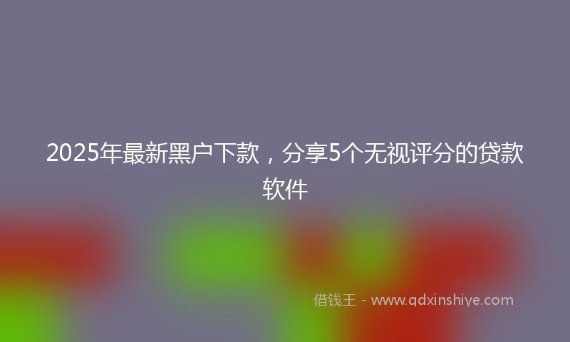 2025年最新黑户下款，分享5个无视评分的贷款软件