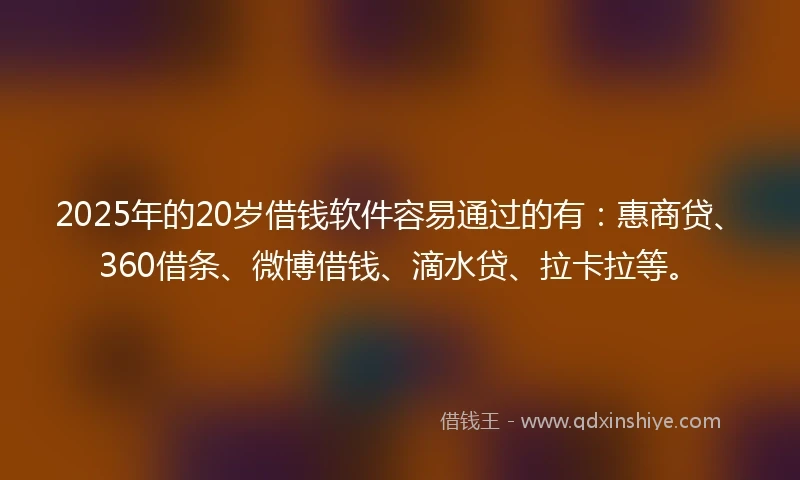 2025年的20岁借钱软件容易通过的有：惠商贷、360借条、微博借钱、滴水贷、拉卡拉等。