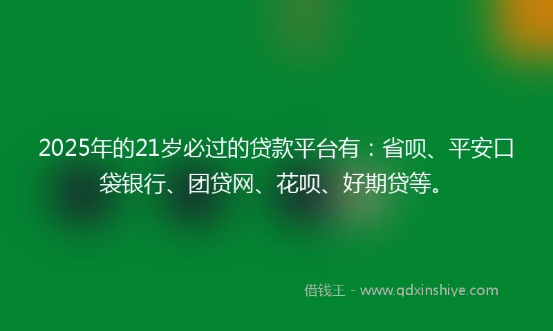 2025年的21岁必过的贷款平台有：省呗、平安口袋银行、团贷网、花呗、好期贷等。