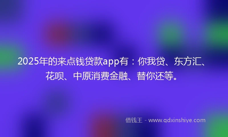 2025年的来点钱贷款app有：你我贷、东方汇、花呗、中原消费金融、替你还等。