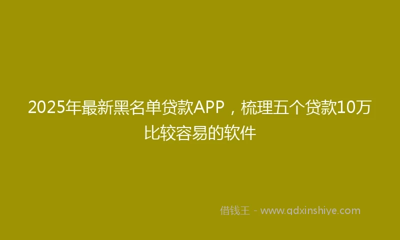 2025年最新黑名单贷款APP，梳理五个贷款10万比较容易的软件