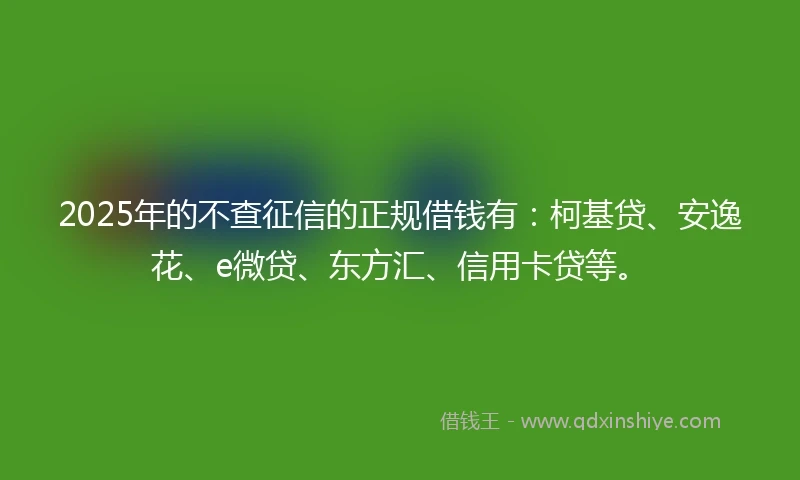 2025年的不查征信的正规借钱有：柯基贷、安逸花、e微贷、东方汇、信用卡贷等。
