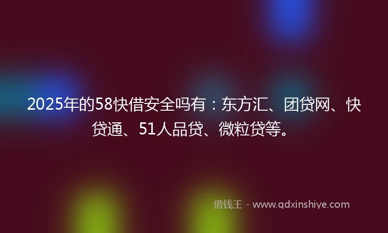 2025年的58快借安全吗有:东方汇、团贷网、快贷通、51人品贷、微粒贷等。