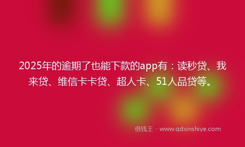 2025年的逾期了也能下款的app有：读秒贷、我来贷、维信卡卡贷、超人卡、51人品贷等。