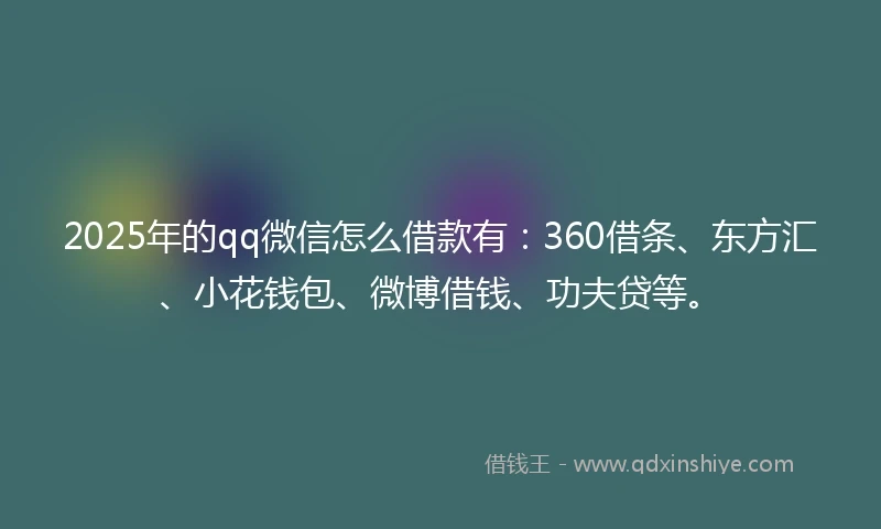 2025年的qq微信怎么借款有：360借条、东方汇、小花钱包、微博借钱、功夫贷等。