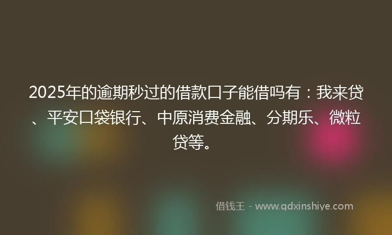 2025年的逾期秒过的借款口子能借吗有：我来贷、平安口袋银行、中原消费金融、分期乐、微粒贷等。