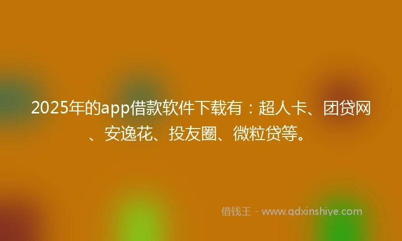 2025年的app借款软件下载有：超人卡、团贷网、安逸花、投友圈、微粒贷等。