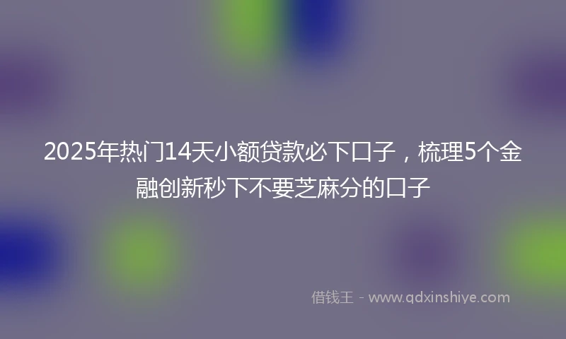 2025年热门14天小额贷款必下口子,梳理5个金融创新秒下不要芝麻分的口子