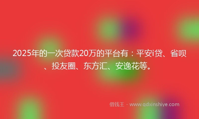 2025年的一次贷款20万的平台有：平安i贷、省呗、投友圈、东方汇、安逸花等。