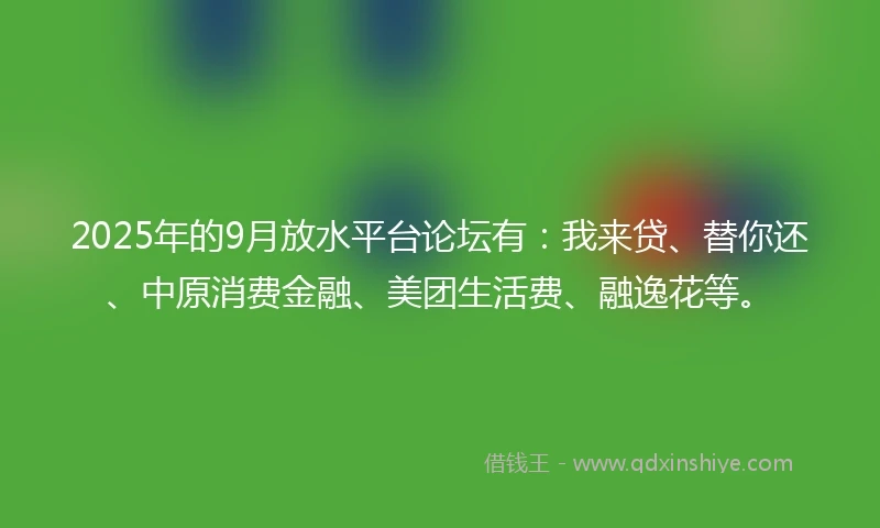 2025年的9月放水平台论坛有：我来贷、替你还、中原消费金融、美团生活费、融逸花等。
