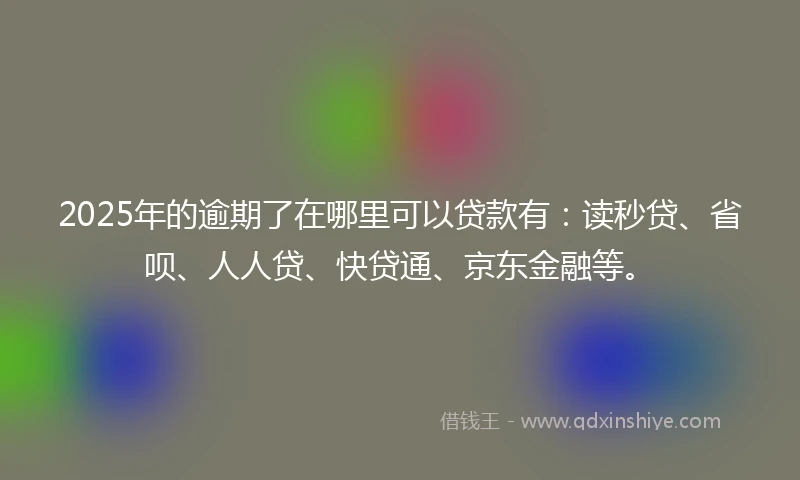 2025年的逾期了在哪里可以贷款有：读秒贷、省呗、人人贷、快贷通、京东金融等。