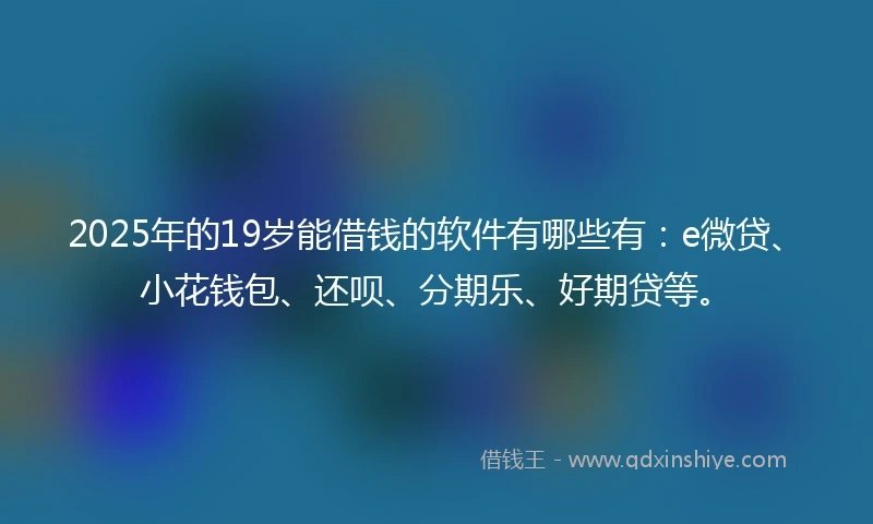 2025年的19岁能借钱的软件有哪些有：e微贷、小花钱包、还呗、分期乐、好期贷等。