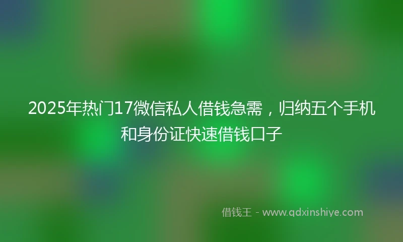 2025年热门17微信私人借钱急需，归纳五个手机和身份证快速借钱口子