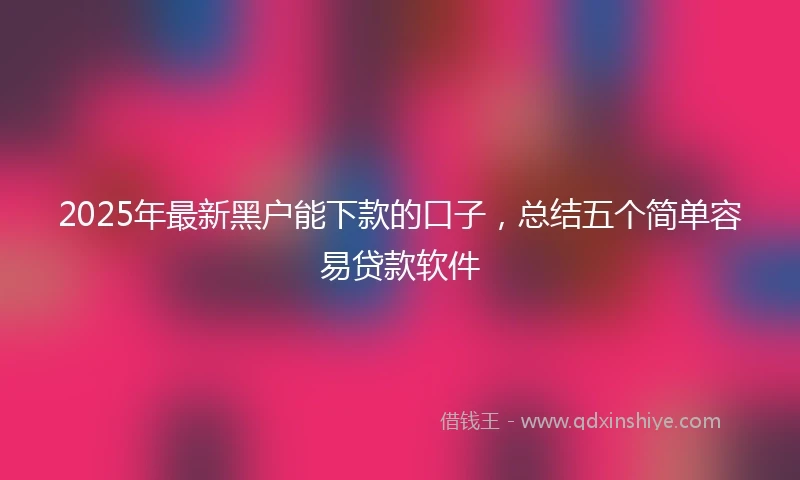 2025年最新黑户能下款的口子，总结五个简单容易贷款软件