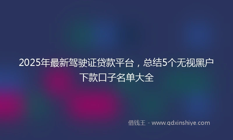 2025年最新驾驶证贷款平台，总结5个无视黑户下款口子名单大全