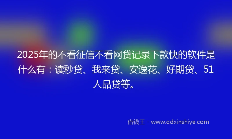 2025年的不看征信不看网贷记录下款快的软件是什么有:读秒贷、我来贷、安逸花、好期贷、51人品贷等。