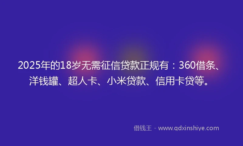 2025年的18岁无需征信贷款正规有：360借条、洋钱罐、超人卡、小米贷款、信用卡贷等。