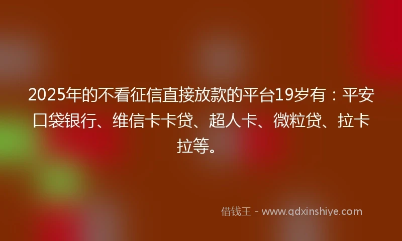 2025年的不看征信直接放款的平台19岁有：平安口袋银行、维信卡卡贷、超人卡、微粒贷、拉卡拉等。