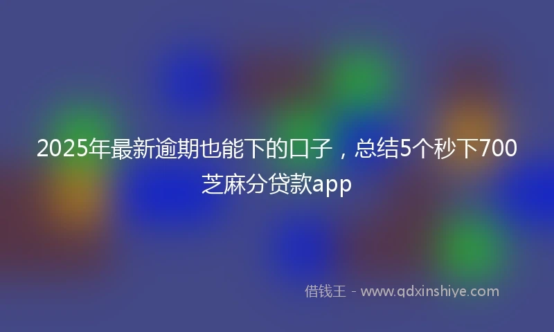 2025年最新逾期也能下的口子，总结5个秒下700芝麻分贷款app