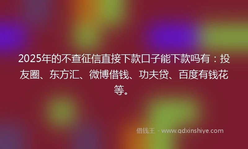 2025年的不查征信直接下款口子能下款吗有:投友圈、东方汇、微博借钱、功夫贷、百度有钱花等。
