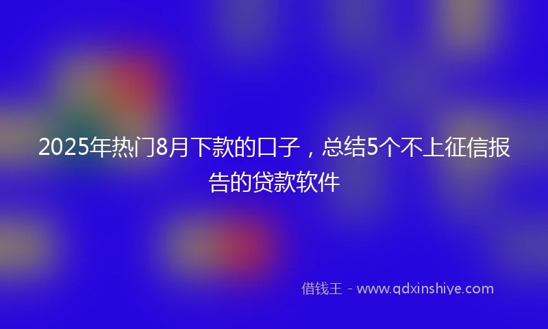 2025年热门8月下款的口子，总结5个不上征信报告的贷款软件