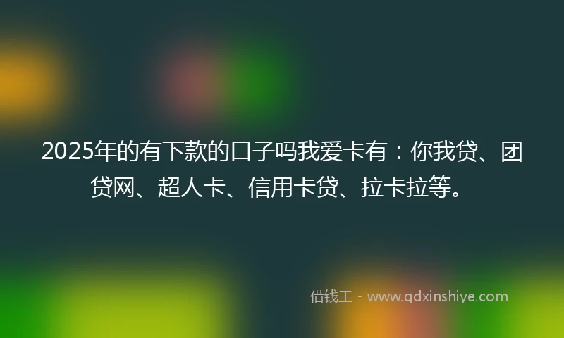 2025年的有下款的口子吗我爱卡有：你我贷、团贷网、超人卡、信用卡贷、拉卡拉等。