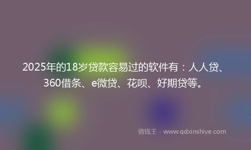 2025年的18岁贷款容易过的软件有：人人贷、360借条、e微贷、花呗、好期贷等。