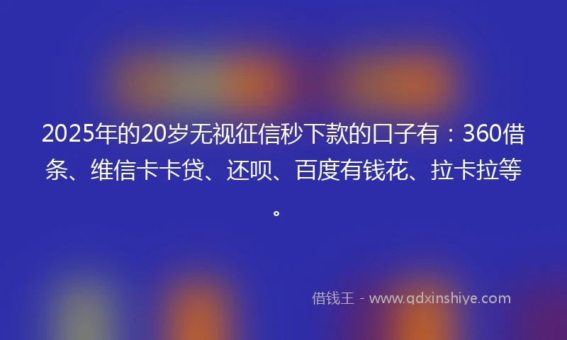 2025年的20岁无视征信秒下款的口子有：360借条、维信卡卡贷、还呗、百度有钱花、拉卡拉等。